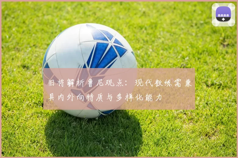 旧将解析鲁尼观点：现代教练需兼具内外向特质与多样化能力