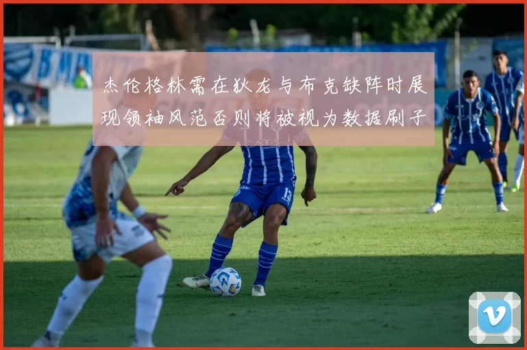 杰伦格林需在狄龙与布克缺阵时展现领袖风范否则将被视为数据刷子