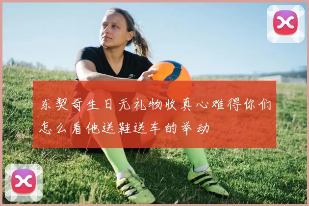 东契奇生日无礼物收真心难得你们怎么看他送鞋送车的举动