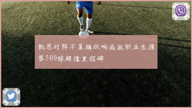 凯恩对阵不莱梅双响成就职业生涯第500球辉煌里程碑