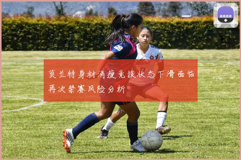 莫兰特身材消瘦竞技状态下滑面临再次禁赛风险分析