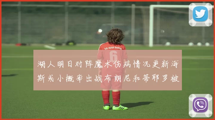 湖人明日对阵魔术伤病情况更新海斯或小概率出战布朗尼和蒂耶罗被下放