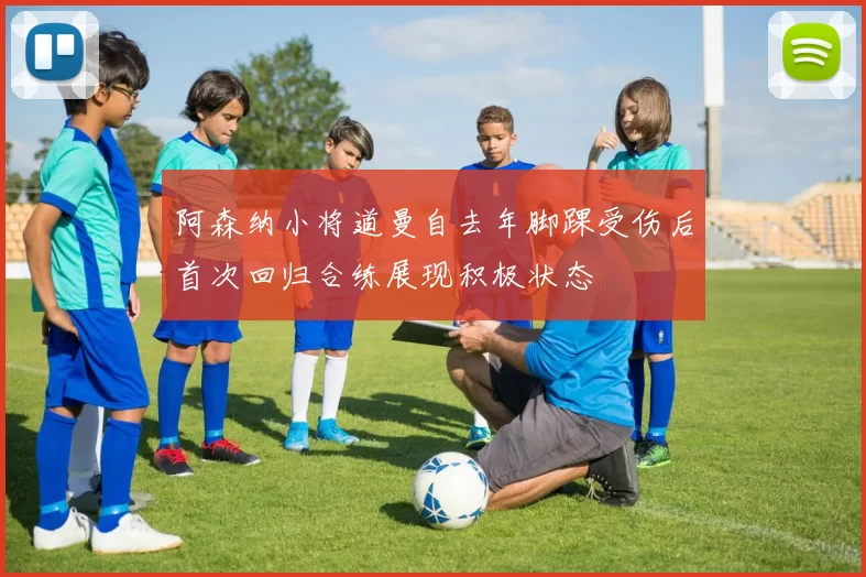 阿森纳小将道曼自去年脚踝受伤后首次回归合练展现积极状态