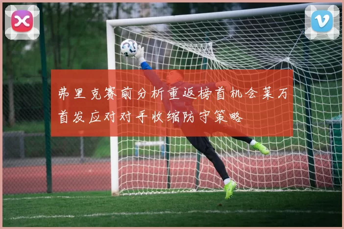 弗里克赛前分析重返榜首机会莱万首发应对对手收缩防守策略