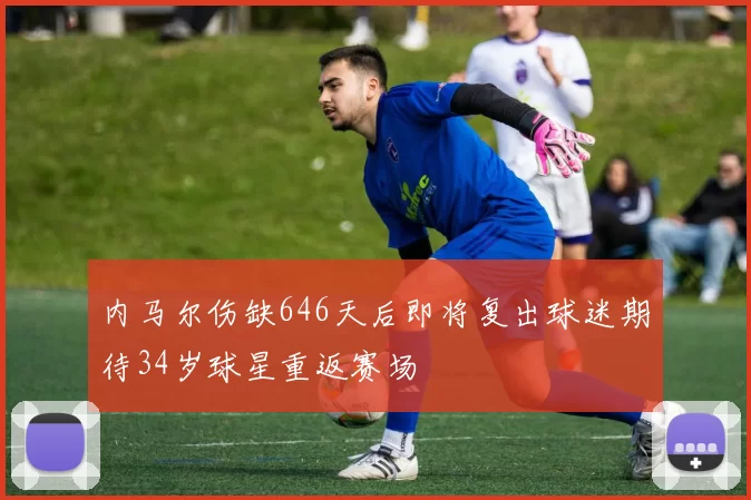 内马尔伤缺646天后即将复出球迷期待34岁球星重返赛场
