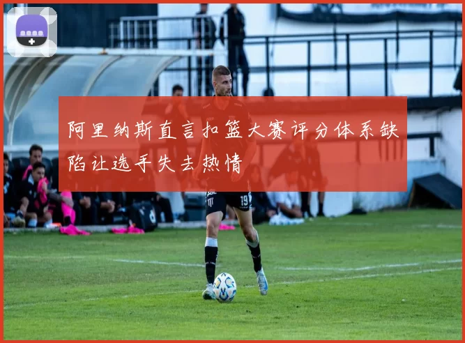 阿里纳斯直言扣篮大赛评分体系缺陷让选手失去热情