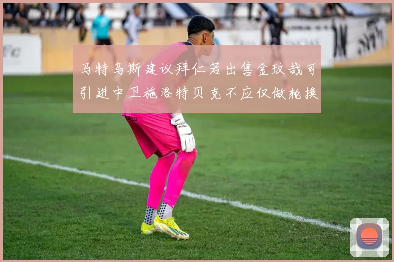 马特乌斯建议拜仁若出售金玟哉可引进中卫施洛特贝克不应仅做轮换球员