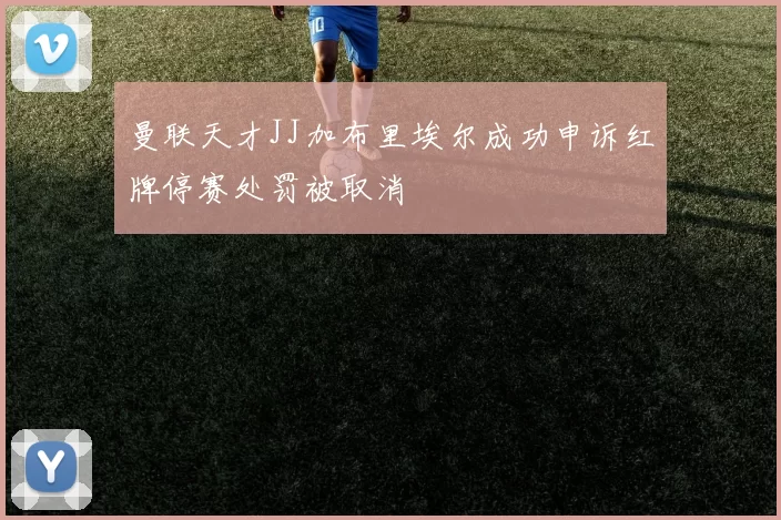 曼联天才JJ加布里埃尔成功申诉红牌停赛处罚被取消